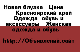 Новая блузка › Цена ­ 1 000 - Красноярский край Одежда, обувь и аксессуары » Женская одежда и обувь   